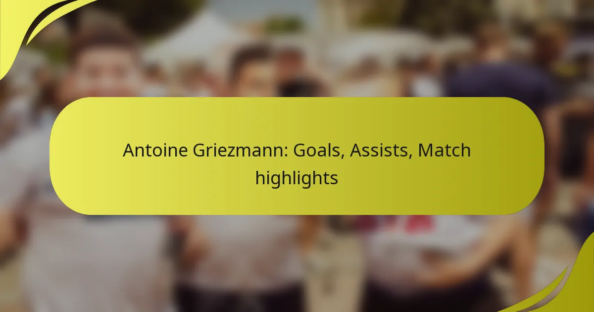 Antoine Griezmann: Tore, Vorlagen, Spielhighlights