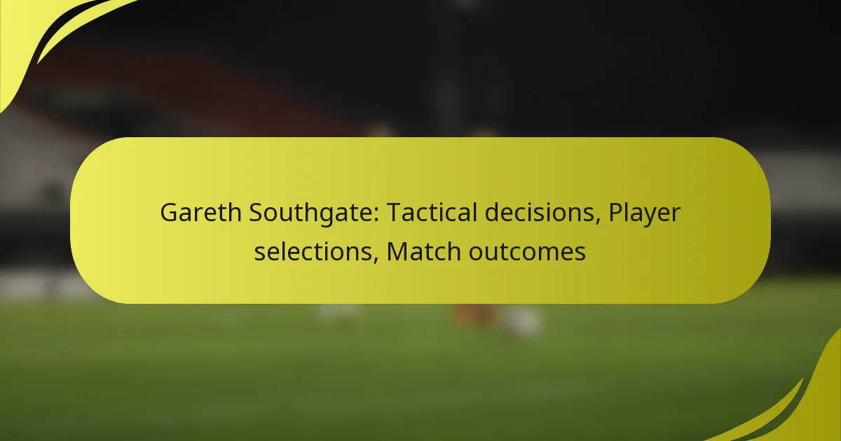 Gareth Southgate: Taktische Entscheidungen, Spieler-Auswahlen, Spielausgänge